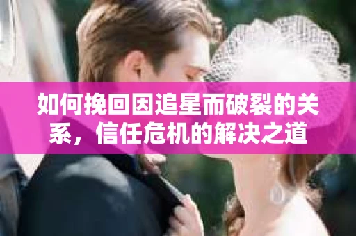 如何挽回因追星而破裂的关系，信任危机的解决之道
