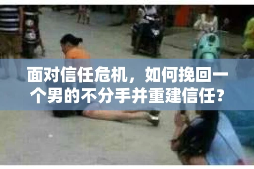 面对信任危机，如何挽回一个男的不分手并重建信任？