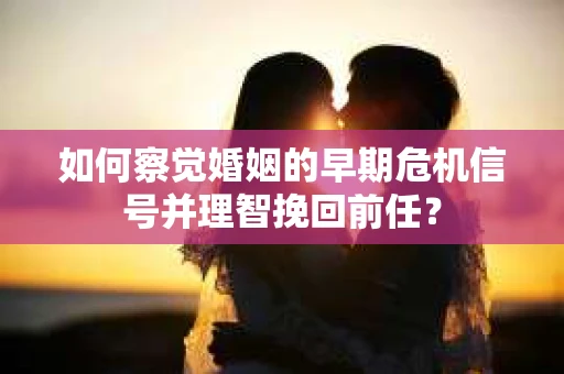 如何察觉婚姻的早期危机信号并理智挽回前任？
