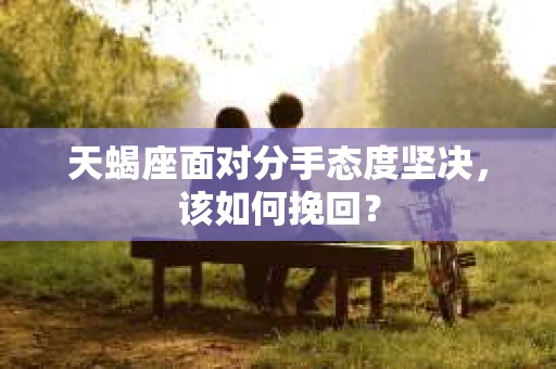 天蝎座面对分手态度坚决，该如何挽回？