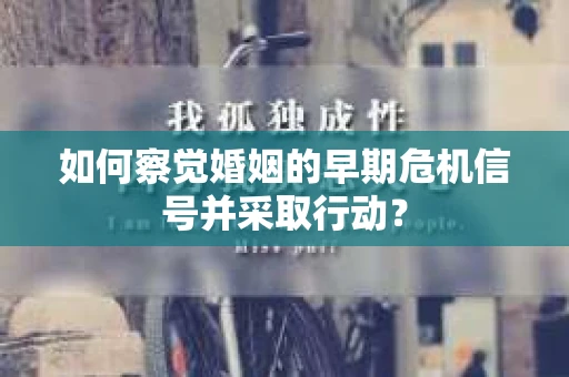 如何察觉婚姻的早期危机信号并采取行动？