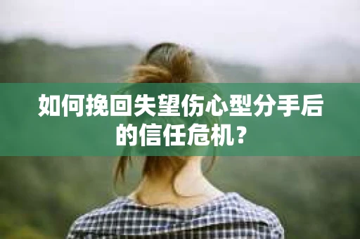 如何挽回失望伤心型分手后的信任危机？