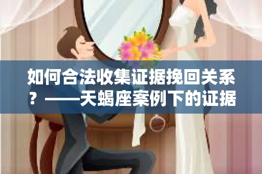 如何合法收集证据挽回关系？——天蝎座案例下的证据收集策略