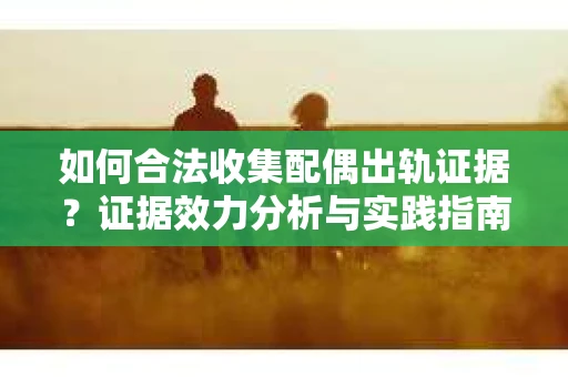 如何合法收集配偶出轨证据？证据效力分析与实践指南