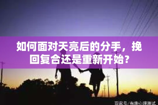 如何面对天亮后的分手，挽回复合还是重新开始？