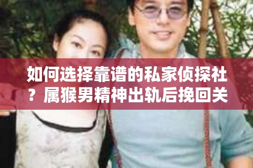 如何选择靠谱的私家侦探社？属猴男精神出轨后挽回关系的关键一步