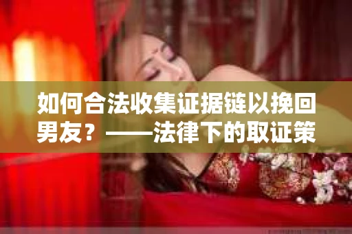 如何合法收集证据链以挽回男友？——法律下的取证策略与实践