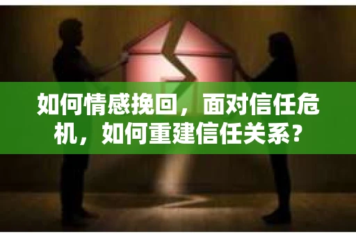 如何情感挽回,面对信任危机,如何重建信任关系? 如何情感挽回,面对信任危机,如何重建信任关系?