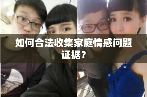 如何合法收集家庭情感问题证据？