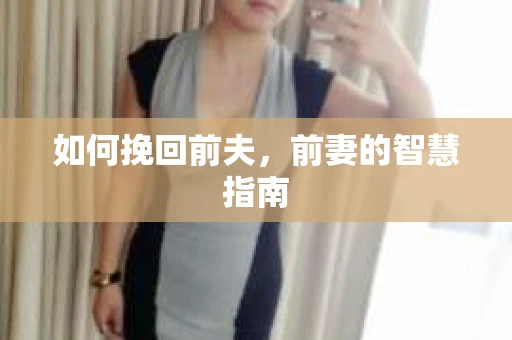 如何挽回前夫，前妻的智慧指南