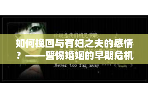 如何挽回与有妇之夫的感情？——警惕婚姻的早期危机信号