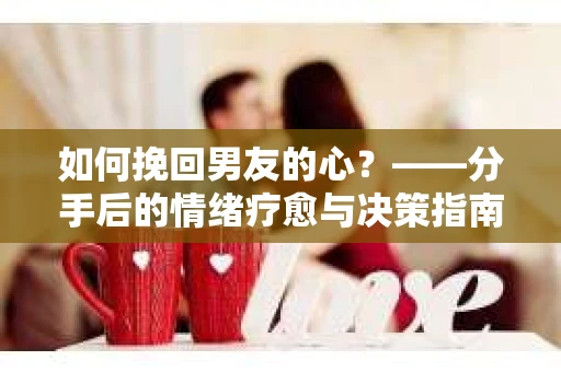 如何挽回男友的心？——分手后的情绪疗愈与决策指南