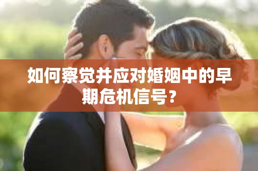 如何察觉并应对婚姻中的早期危机信号？