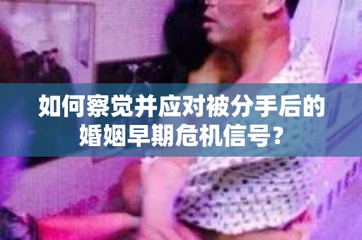 如何察觉并应对被分手后的婚姻早期危机信号? 如何察觉并应对被分手后的婚姻早期危机信号?