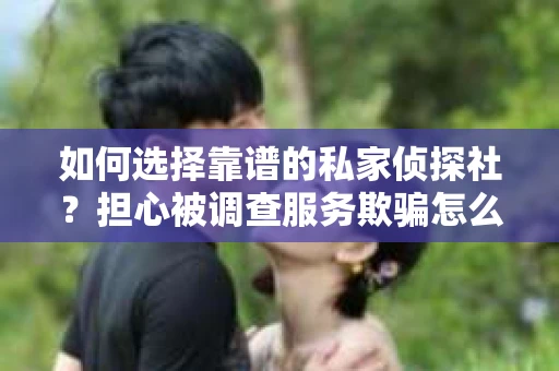 如何选择靠谱的私家侦探社？担心被调查服务欺骗怎么办？