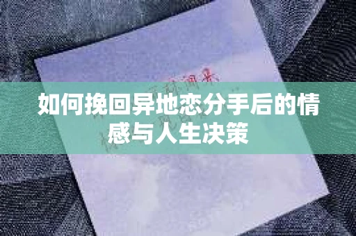 如何挽回异地恋分手后的情感与人生决策