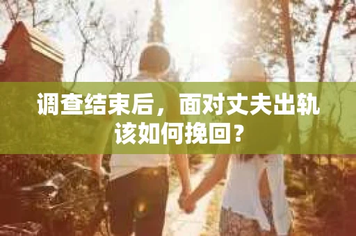 调查结束后,面对丈夫出轨该如何挽回? 调查结束后,面对丈夫出轨该如何挽回?