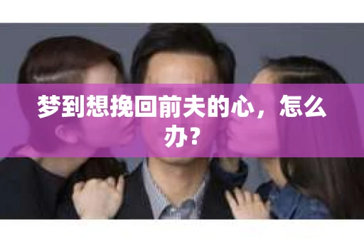梦到想挽回前夫的心，怎么办？