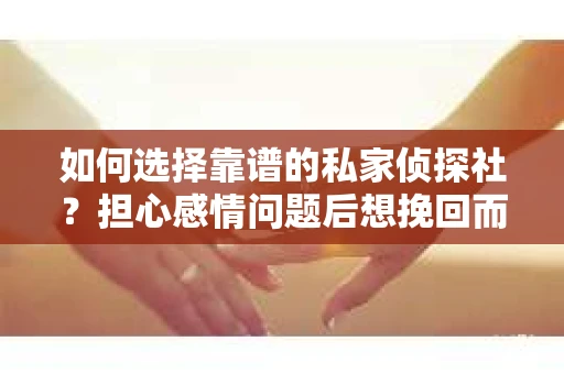 如何选择靠谱的私家侦探社?担心感情问题后想挽回而遭遇江苏女友提分手怎么办? 如何选择靠谱的私家侦探社?担心感情问题后想挽回而遭遇江苏女友提分手怎么办?