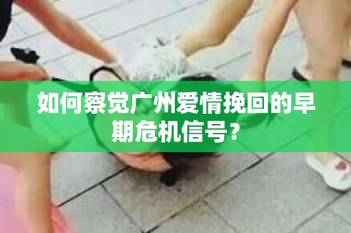如何察觉广州爱情挽回的早期危机信号？