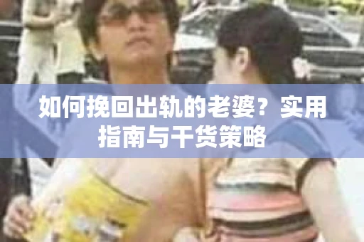 如何挽回出轨的老婆？实用指南与干货策略