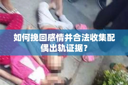 如何挽回感情并合法收集配偶出轨证据？