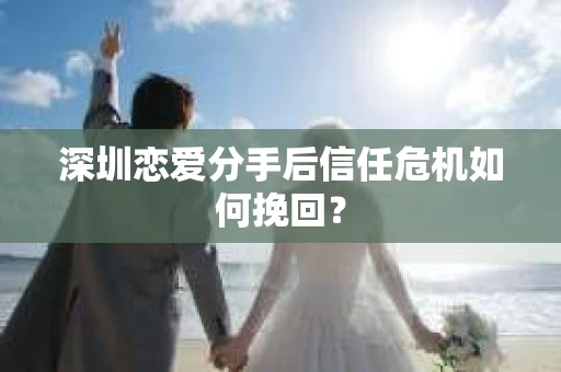 深圳恋爱分手后信任危机如何挽回? 深圳恋爱分手后信任危机如何挽回?