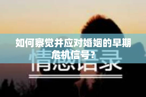 如何察觉并应对婚姻的早期危机信号? 如何察觉并应对婚姻的早期危机信号?