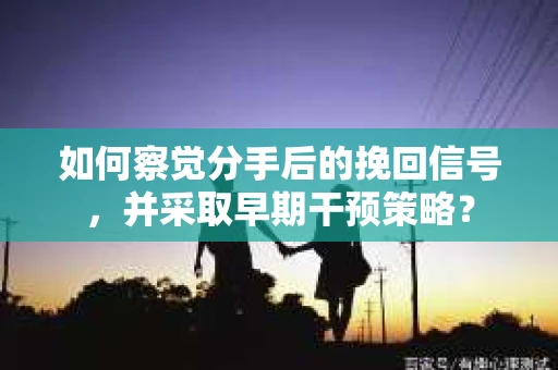 如何察觉分手后的挽回信号，并采取早期干预策略？