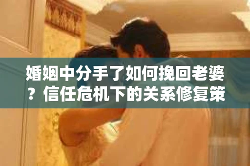 婚姻中分手了如何挽回老婆？信任危机下的关系修复策略
