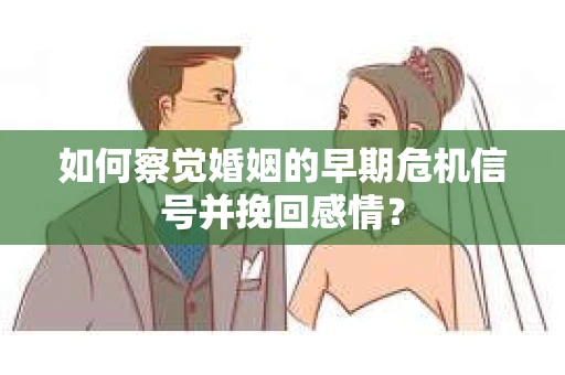 如何察觉婚姻的早期危机信号并挽回感情？