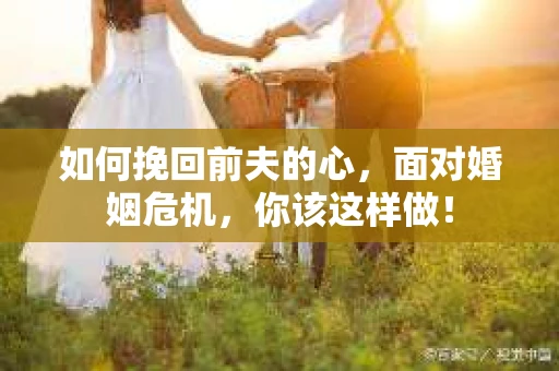 如何挽回前夫的心，面对婚姻危机，你该这样做！