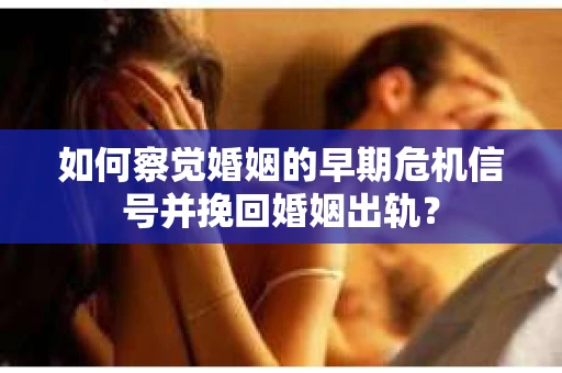 如何察觉婚姻的早期危机信号并挽回婚姻出轨？
