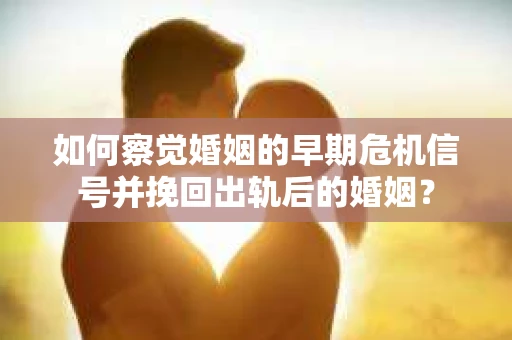 如何察觉婚姻的早期危机信号并挽回出轨后的婚姻？