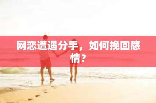 网恋遭遇分手，如何挽回感情？