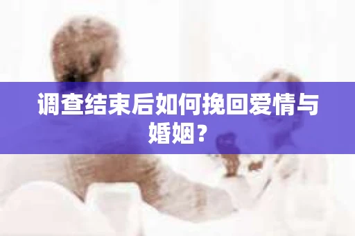 调查结束后如何挽回爱情与婚姻？