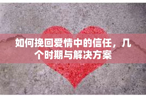 如何挽回爱情中的信任，几个时期与解决方案