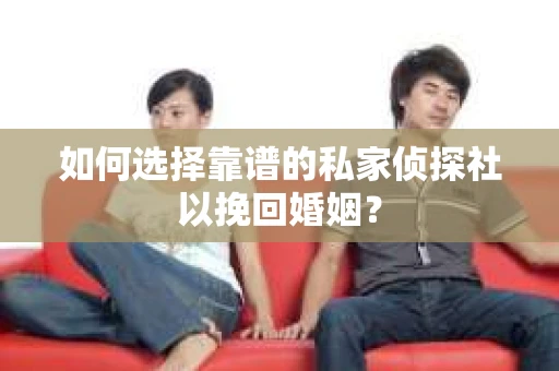 如何选择靠谱的私家侦探社以挽回婚姻？