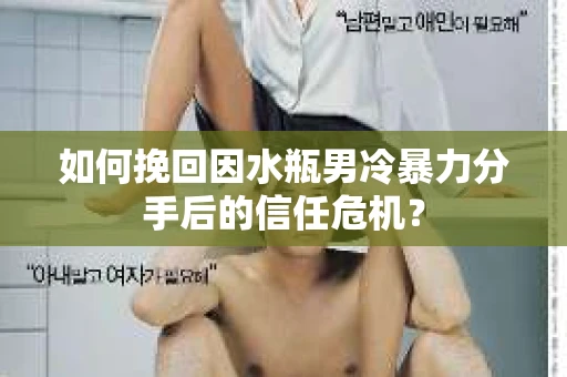 如何挽回因水瓶男冷暴力分手后的信任危机？