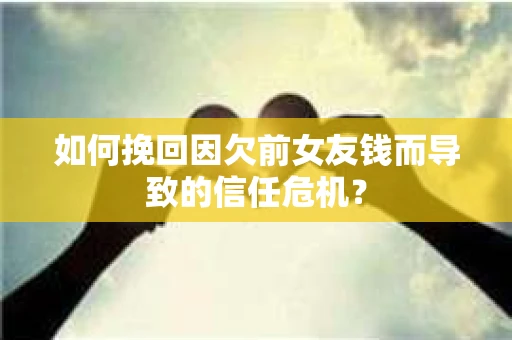 如何挽回因欠前女友钱而导致的信任危机? 如何挽回因欠前女友钱而导致的信任危机?