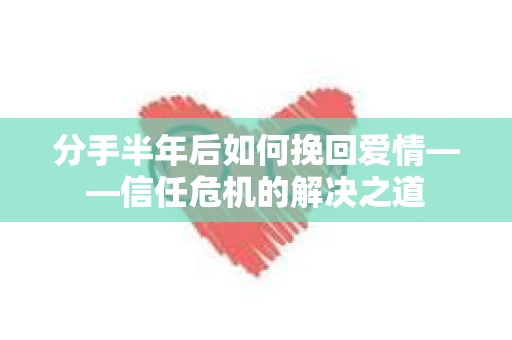 分手半年后如何挽回爱情——信任危机的解决之道