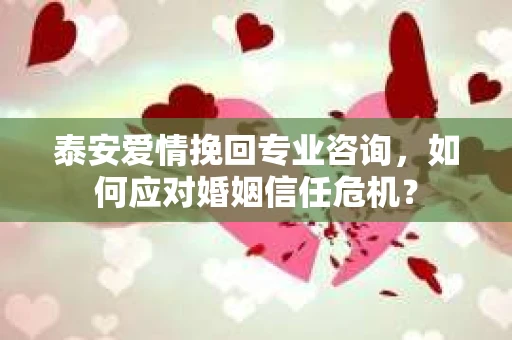 泰安爱情挽回专业咨询,如何应对婚姻信任危机? 泰安爱情挽回专业咨询,如何应对婚姻信任危机?