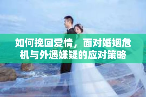 如何挽回爱情，面对婚姻危机与外遇嫌疑的应对策略