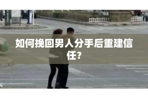 如何挽回男人分手后重建信任? 如何挽回男人分手后重建信任?