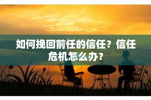如何挽回前任的信任？信任危机怎么办？