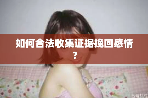 如何合法收集证据挽回感情？