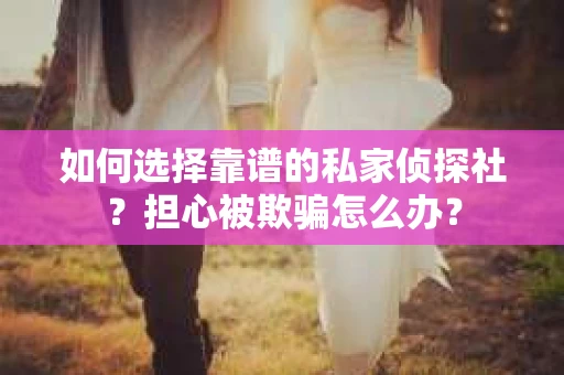 如何选择靠谱的私家侦探社？担心被欺骗怎么办？