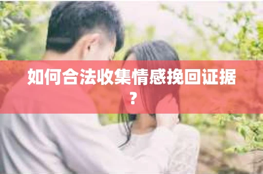 如何合法收集情感挽回证据？