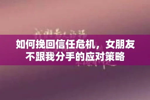 如何挽回信任危机，女朋友不跟我分手的应对策略