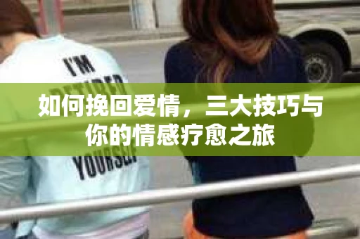如何挽回爱情，三大技巧与你的情感疗愈之旅